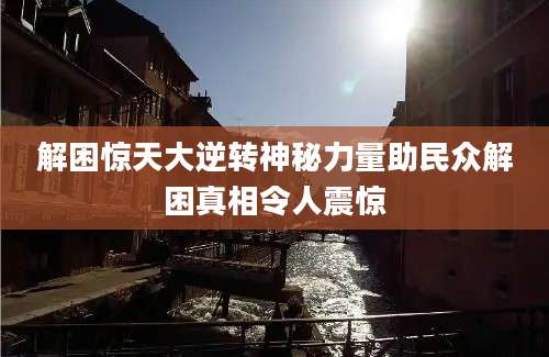解困惊天大逆转神秘力量助民众解困真相令人震惊