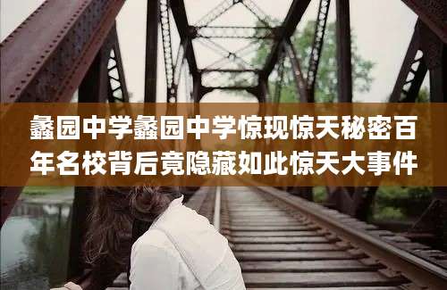 蠡园中学蠡园中学惊现惊天秘密百年名校背后竟隐藏如此惊天大事件
