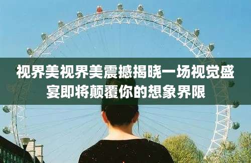 视界美视界美震撼揭晓一场视觉盛宴即将颠覆你的想象界限