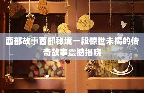 西部故事西部秘境一段惊世未揭的传奇故事震撼揭晓