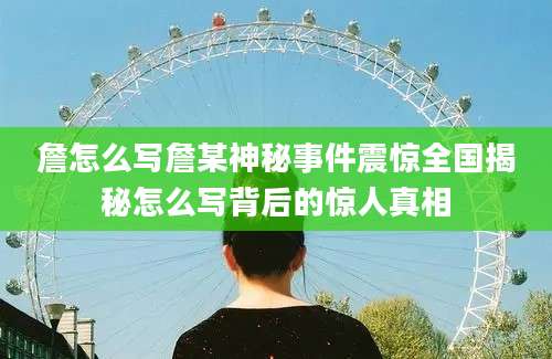 詹怎么写詹某神秘事件震惊全国揭秘怎么写背后的惊人真相