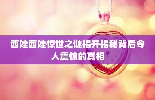 西娃西娃惊世之谜揭开揭秘背后令人震惊的真相