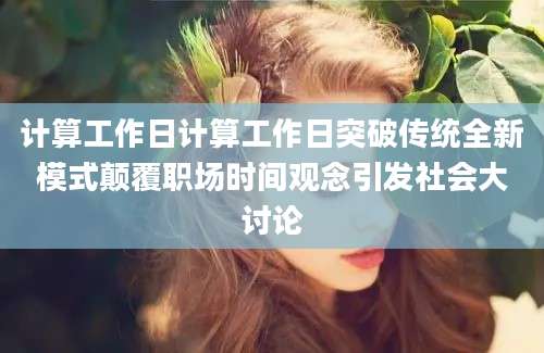 计算工作日计算工作日突破传统全新模式颠覆职场时间观念引发社会大讨论