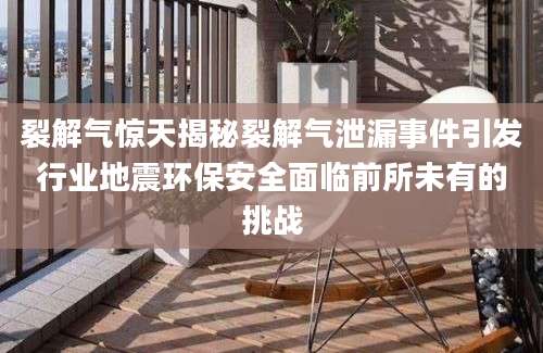裂解气惊天揭秘裂解气泄漏事件引发行业地震环保安全面临前所未有的挑战
