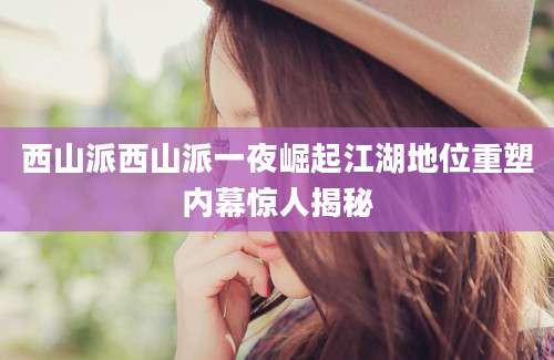 西山派西山派一夜崛起江湖地位重塑内幕惊人揭秘
