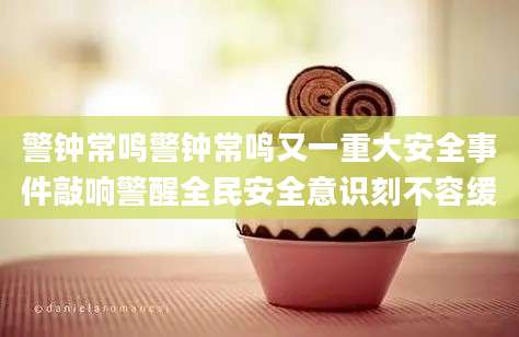 警钟常鸣警钟常鸣又一重大安全事件敲响警醒全民安全意识刻不容缓