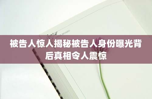 被告人惊人揭秘被告人身份曝光背后真相令人震惊
