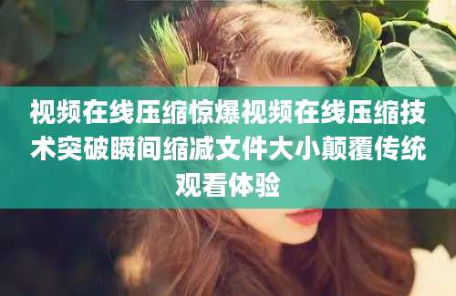 视频在线压缩惊爆视频在线压缩技术突破瞬间缩减文件大小颠覆传统观看体验