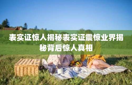 表实证惊人揭秘表实证震惊业界揭秘背后惊人真相