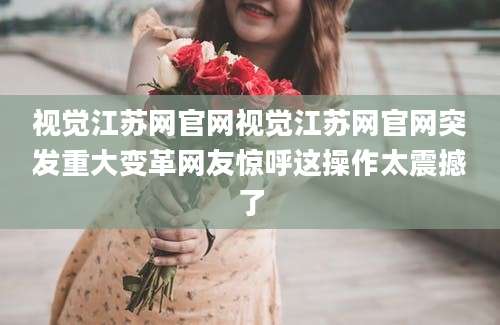视觉江苏网官网视觉江苏网官网突发重大变革网友惊呼这操作太震撼了
