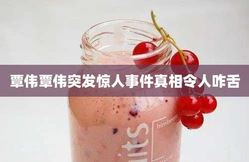 覃伟覃伟突发惊人事件真相令人咋舌