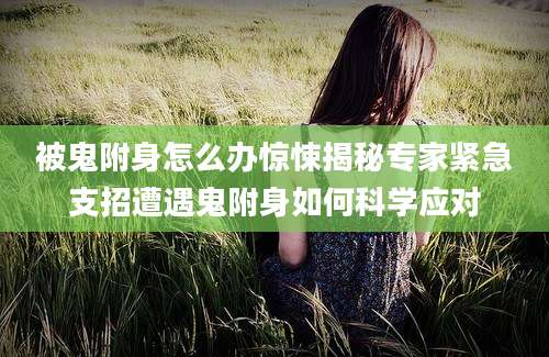 被鬼附身怎么办惊悚揭秘专家紧急支招遭遇鬼附身如何科学应对