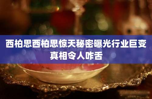 西柏思西柏思惊天秘密曝光行业巨变真相令人咋舌