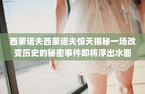 西蒙诺夫西蒙诺夫惊天揭秘一场改变历史的秘密事件即将浮出水面