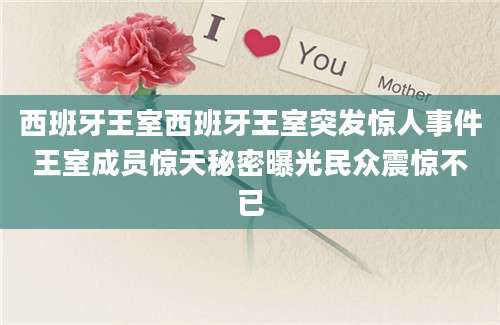 西班牙王室西班牙王室突发惊人事件王室成员惊天秘密曝光民众震惊不已