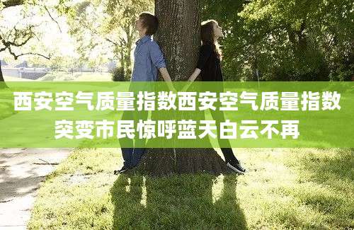 西安空气质量指数西安空气质量指数突变市民惊呼蓝天白云不再
