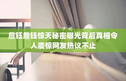 詹钰詹钰惊天秘密曝光背后真相令人震惊网友热议不止