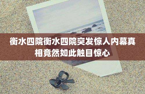 衡水四院衡水四院突发惊人内幕真相竟然如此触目惊心