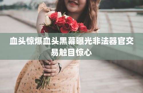 血头惊爆血头黑幕曝光非法器官交易触目惊心