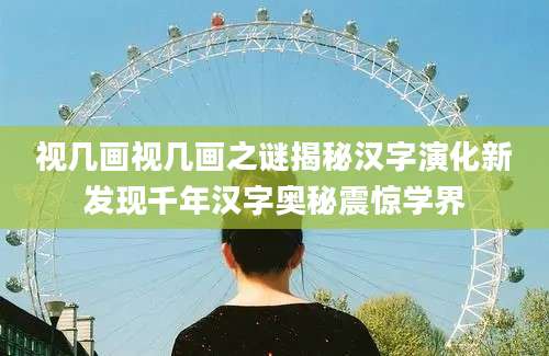 视几画视几画之谜揭秘汉字演化新发现千年汉字奥秘震惊学界