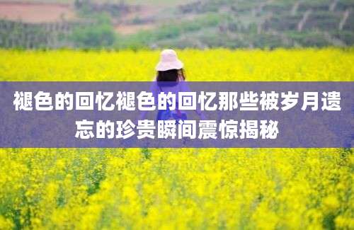 褪色的回忆褪色的回忆那些被岁月遗忘的珍贵瞬间震惊揭秘