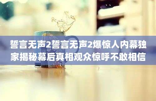 誓言无声2誓言无声2爆惊人内幕独家揭秘幕后真相观众惊呼不敢相信