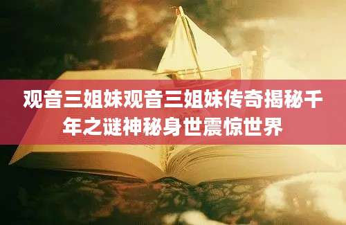 观音三姐妹观音三姐妹传奇揭秘千年之谜神秘身世震惊世界