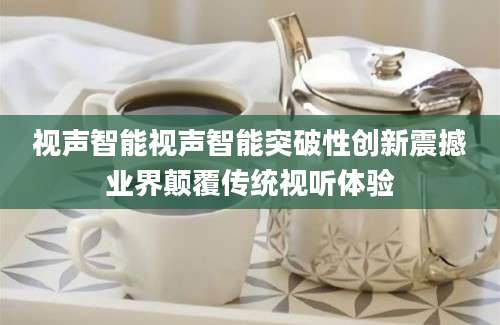视声智能视声智能突破性创新震撼业界颠覆传统视听体验