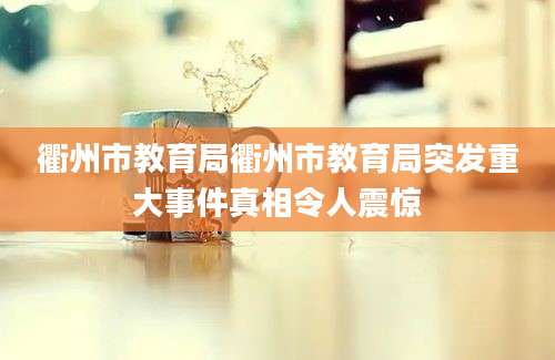 衢州市教育局衢州市教育局突发重大事件真相令人震惊