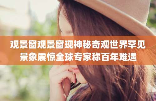 观景窗观景窗现神秘奇观世界罕见景象震惊全球专家称百年难遇