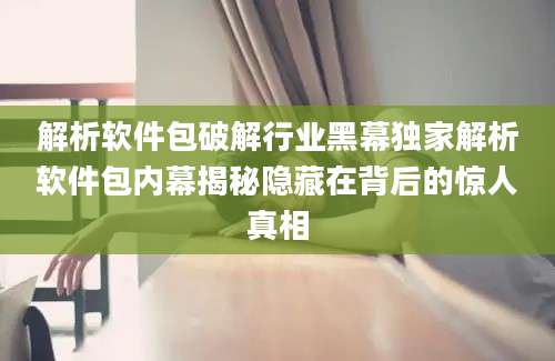 解析软件包破解行业黑幕独家解析软件包内幕揭秘隐藏在背后的惊人真相