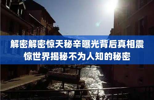 解密解密惊天秘辛曝光背后真相震惊世界揭秘不为人知的秘密