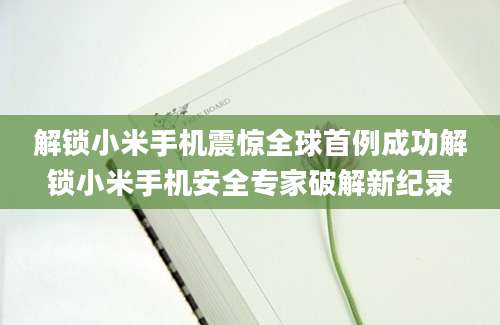 解锁小米手机震惊全球首例成功解锁小米手机安全专家破解新纪录