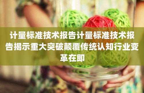 计量标准技术报告计量标准技术报告揭示重大突破颠覆传统认知行业变革在即