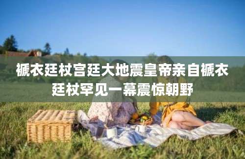 褫衣廷杖宫廷大地震皇帝亲自褫衣廷杖罕见一幕震惊朝野