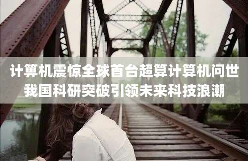 计箅机震惊全球首台超算计算机问世我国科研突破引领未来科技浪潮