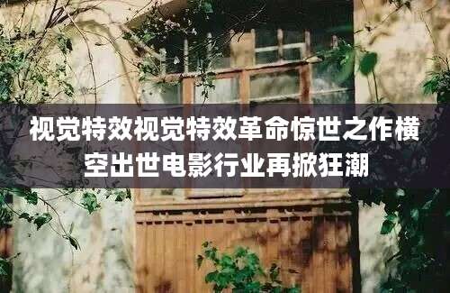 视觉特效视觉特效革命惊世之作横空出世电影行业再掀狂潮