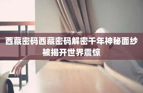 西藏密码西藏密码解密千年神秘面纱被揭开世界震惊
