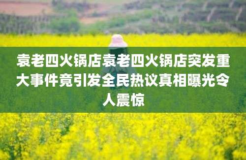 袁老四火锅店袁老四火锅店突发重大事件竟引发全民热议真相曝光令人震惊