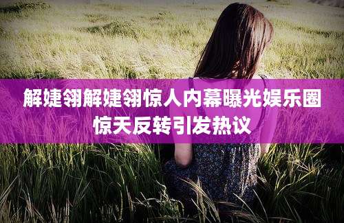 解婕翎解婕翎惊人内幕曝光娱乐圈惊天反转引发热议