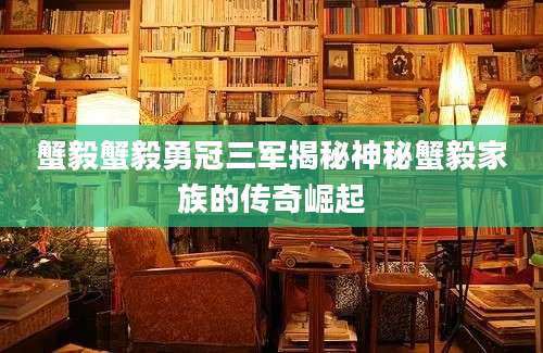 蟹毅蟹毅勇冠三军揭秘神秘蟹毅家族的传奇崛起