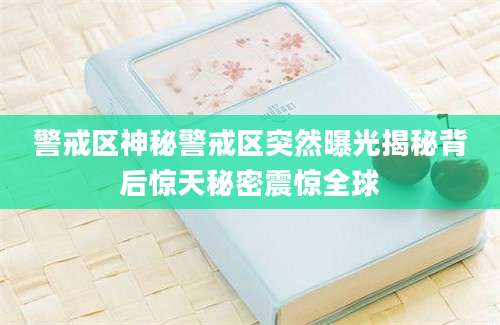警戒区神秘警戒区突然曝光揭秘背后惊天秘密震惊全球