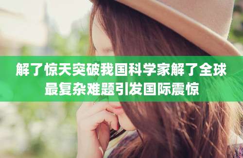 解了惊天突破我国科学家解了全球最复杂难题引发国际震惊