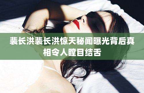 裴长洪裴长洪惊天秘闻曝光背后真相令人瞠目结舌