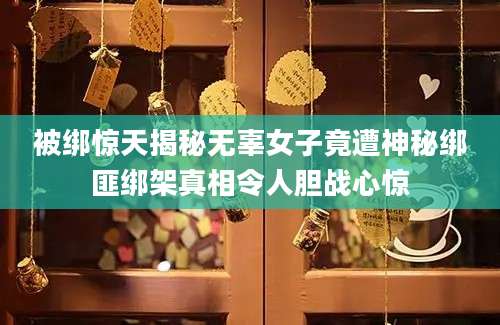 被绑惊天揭秘无辜女子竟遭神秘绑匪绑架真相令人胆战心惊