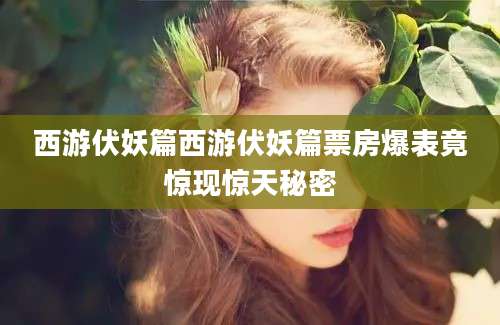 西游伏妖篇西游伏妖篇票房爆表竟惊现惊天秘密