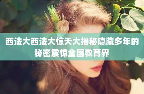 西法大西法大惊天大揭秘隐藏多年的秘密震惊全国教育界