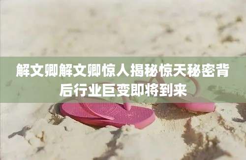 解文卿解文卿惊人揭秘惊天秘密背后行业巨变即将到来