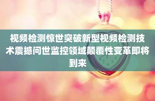 视频检测惊世突破新型视频检测技术震撼问世监控领域颠覆性变革即将到来