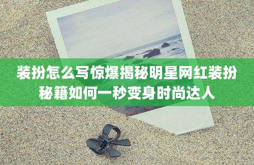 装扮怎么写惊爆揭秘明星网红装扮秘籍如何一秒变身时尚达人